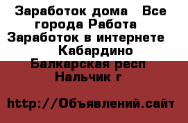 Заработок дома - Все города Работа » Заработок в интернете   . Кабардино-Балкарская респ.,Нальчик г.